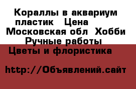 Кораллы в аквариум пластик › Цена ­ 600 - Московская обл. Хобби. Ручные работы » Цветы и флористика   